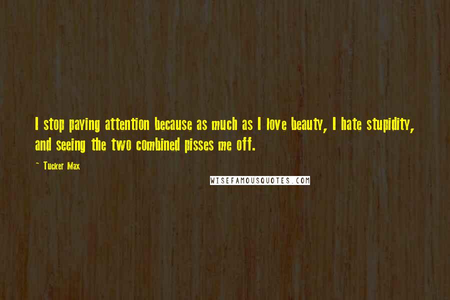 Tucker Max Quotes: I stop paying attention because as much as I love beauty, I hate stupidity, and seeing the two combined pisses me off.