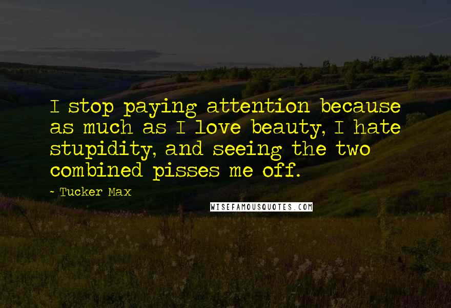 Tucker Max Quotes: I stop paying attention because as much as I love beauty, I hate stupidity, and seeing the two combined pisses me off.