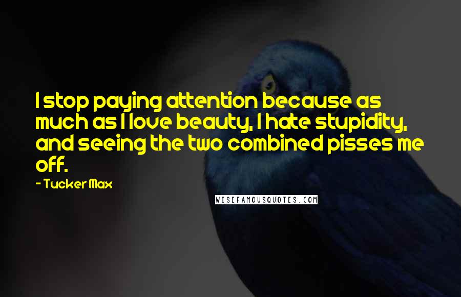 Tucker Max Quotes: I stop paying attention because as much as I love beauty, I hate stupidity, and seeing the two combined pisses me off.