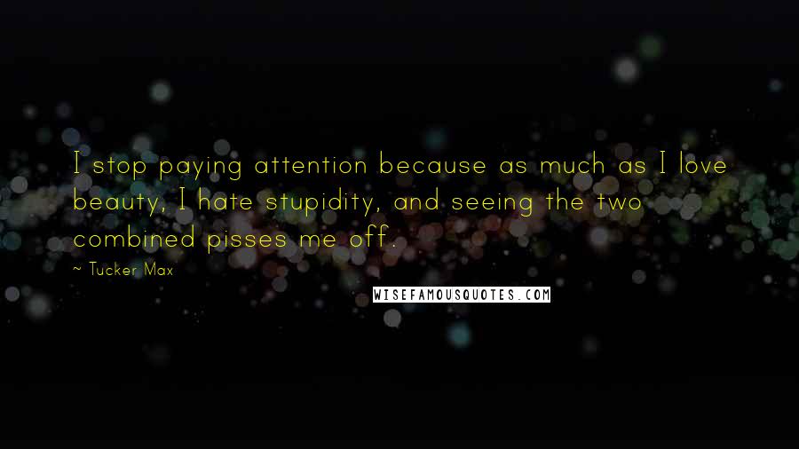 Tucker Max Quotes: I stop paying attention because as much as I love beauty, I hate stupidity, and seeing the two combined pisses me off.