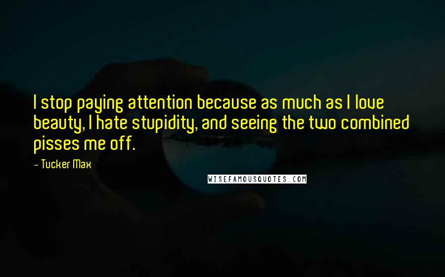 Tucker Max Quotes: I stop paying attention because as much as I love beauty, I hate stupidity, and seeing the two combined pisses me off.