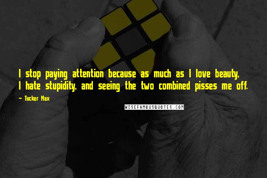 Tucker Max Quotes: I stop paying attention because as much as I love beauty, I hate stupidity, and seeing the two combined pisses me off.