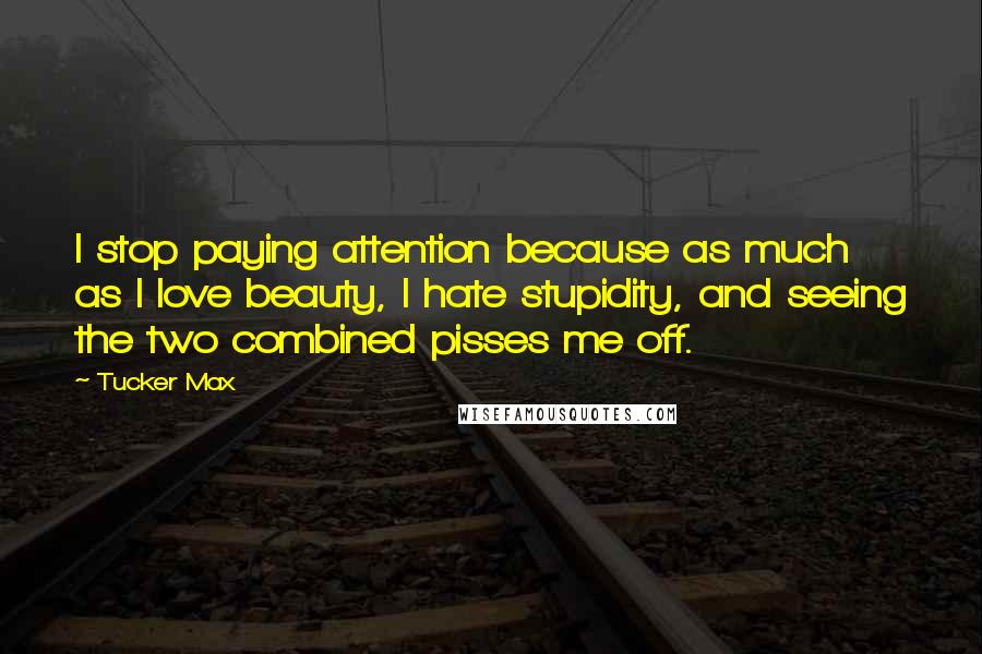 Tucker Max Quotes: I stop paying attention because as much as I love beauty, I hate stupidity, and seeing the two combined pisses me off.