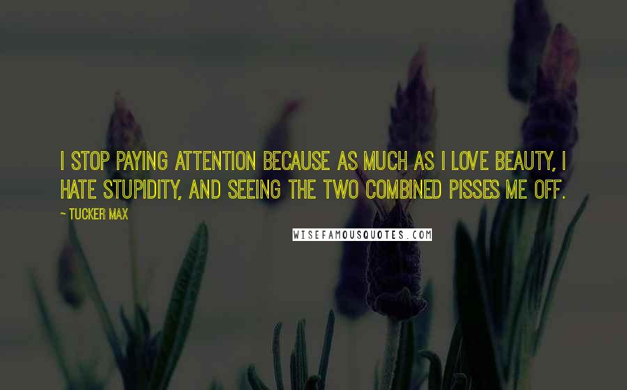 Tucker Max Quotes: I stop paying attention because as much as I love beauty, I hate stupidity, and seeing the two combined pisses me off.