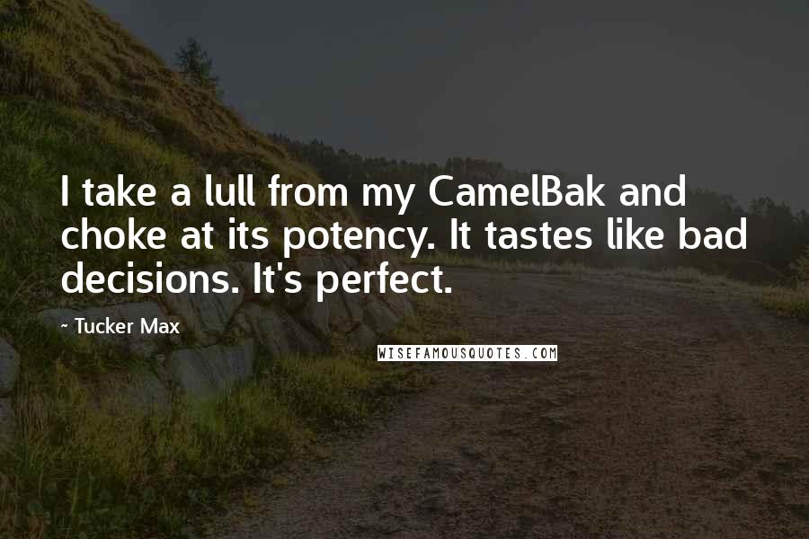 Tucker Max Quotes: I take a lull from my CamelBak and choke at its potency. It tastes like bad decisions. It's perfect.