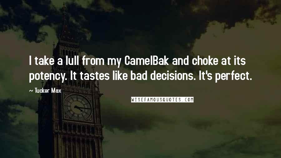 Tucker Max Quotes: I take a lull from my CamelBak and choke at its potency. It tastes like bad decisions. It's perfect.