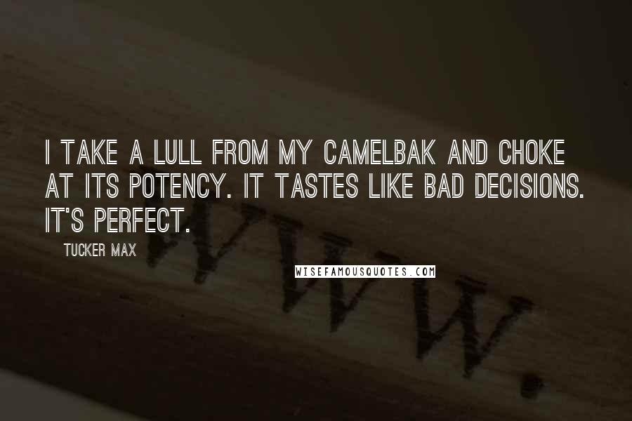 Tucker Max Quotes: I take a lull from my CamelBak and choke at its potency. It tastes like bad decisions. It's perfect.