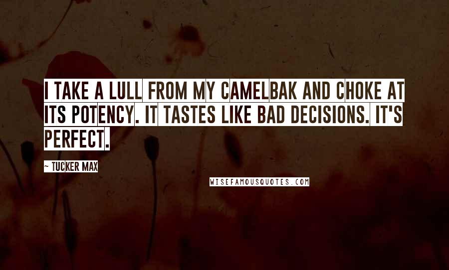 Tucker Max Quotes: I take a lull from my CamelBak and choke at its potency. It tastes like bad decisions. It's perfect.