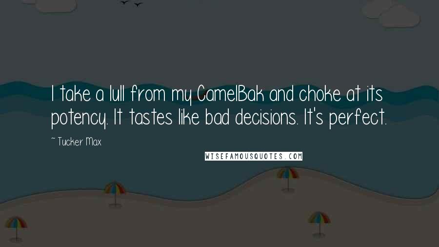 Tucker Max Quotes: I take a lull from my CamelBak and choke at its potency. It tastes like bad decisions. It's perfect.