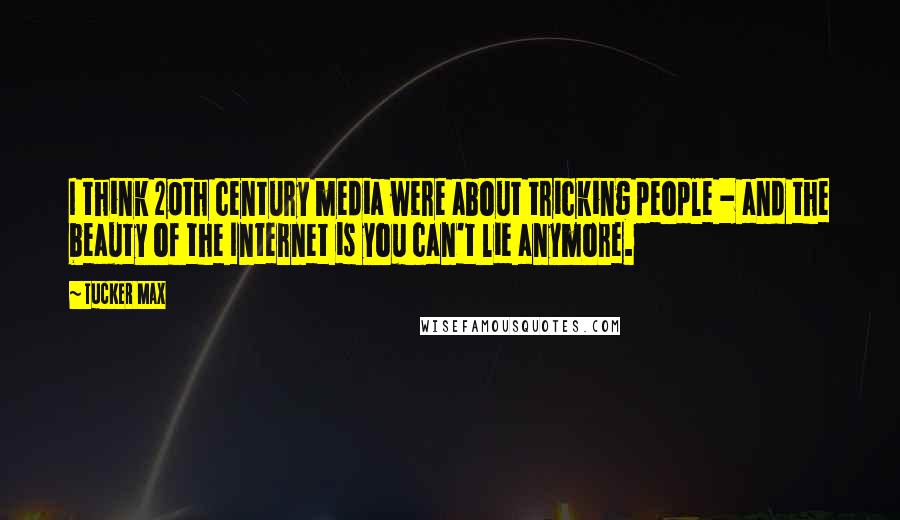 Tucker Max Quotes: I think 20th century media were about tricking people - and the beauty of the Internet is you can't lie anymore.