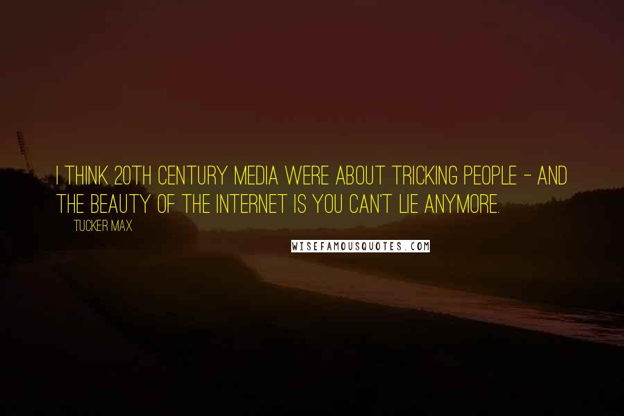 Tucker Max Quotes: I think 20th century media were about tricking people - and the beauty of the Internet is you can't lie anymore.