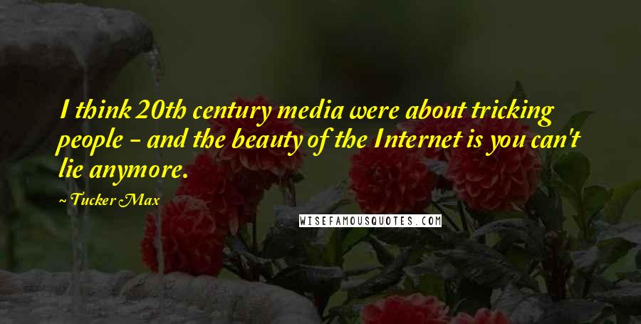 Tucker Max Quotes: I think 20th century media were about tricking people - and the beauty of the Internet is you can't lie anymore.