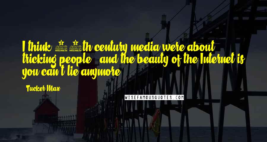 Tucker Max Quotes: I think 20th century media were about tricking people - and the beauty of the Internet is you can't lie anymore.