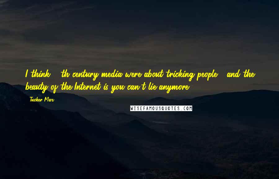 Tucker Max Quotes: I think 20th century media were about tricking people - and the beauty of the Internet is you can't lie anymore.