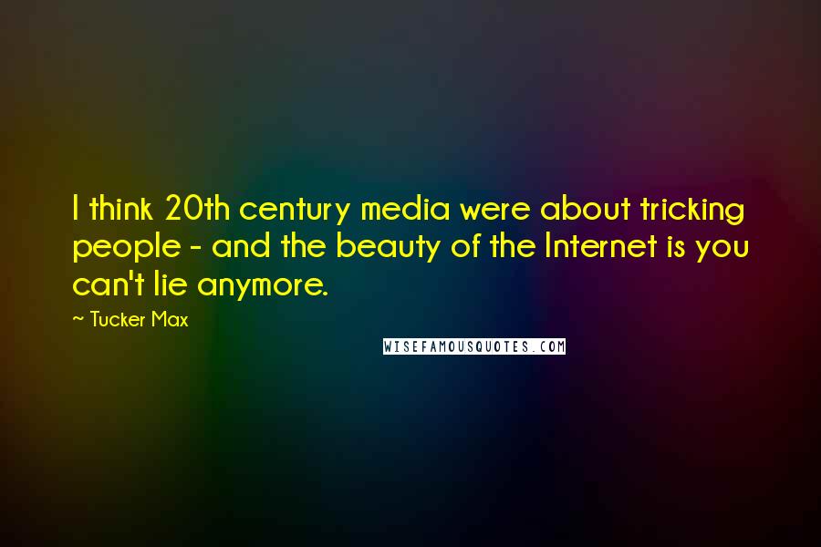 Tucker Max Quotes: I think 20th century media were about tricking people - and the beauty of the Internet is you can't lie anymore.