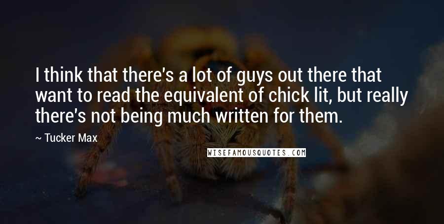 Tucker Max Quotes: I think that there's a lot of guys out there that want to read the equivalent of chick lit, but really there's not being much written for them.