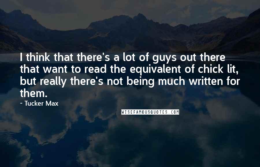 Tucker Max Quotes: I think that there's a lot of guys out there that want to read the equivalent of chick lit, but really there's not being much written for them.