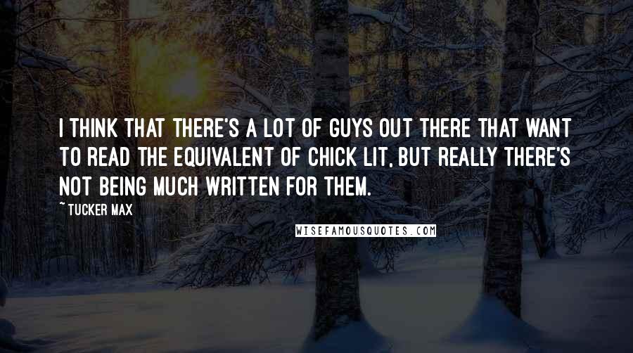 Tucker Max Quotes: I think that there's a lot of guys out there that want to read the equivalent of chick lit, but really there's not being much written for them.