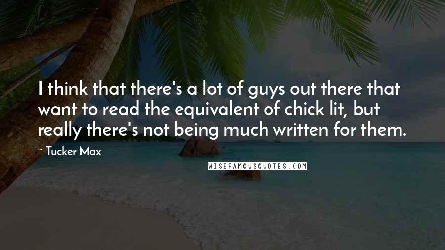 Tucker Max Quotes: I think that there's a lot of guys out there that want to read the equivalent of chick lit, but really there's not being much written for them.
