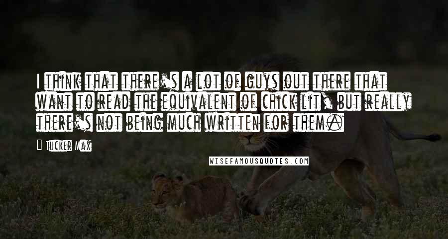 Tucker Max Quotes: I think that there's a lot of guys out there that want to read the equivalent of chick lit, but really there's not being much written for them.