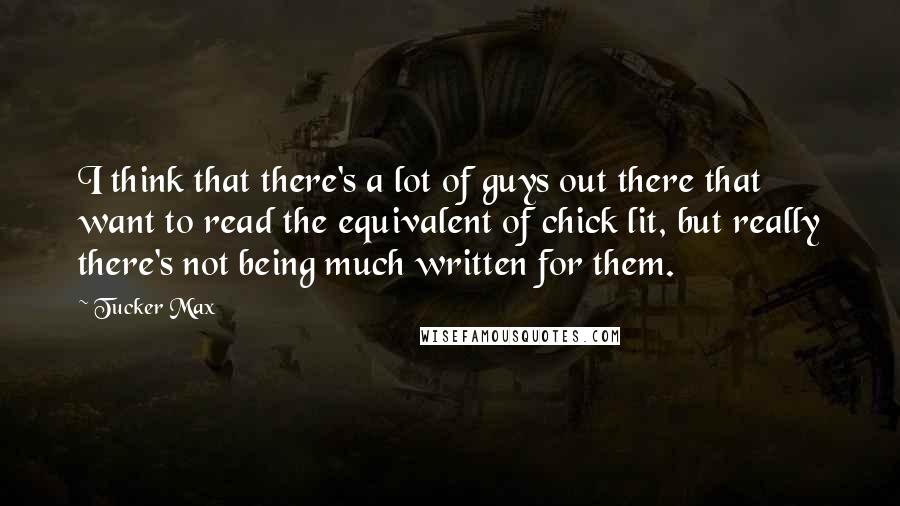 Tucker Max Quotes: I think that there's a lot of guys out there that want to read the equivalent of chick lit, but really there's not being much written for them.