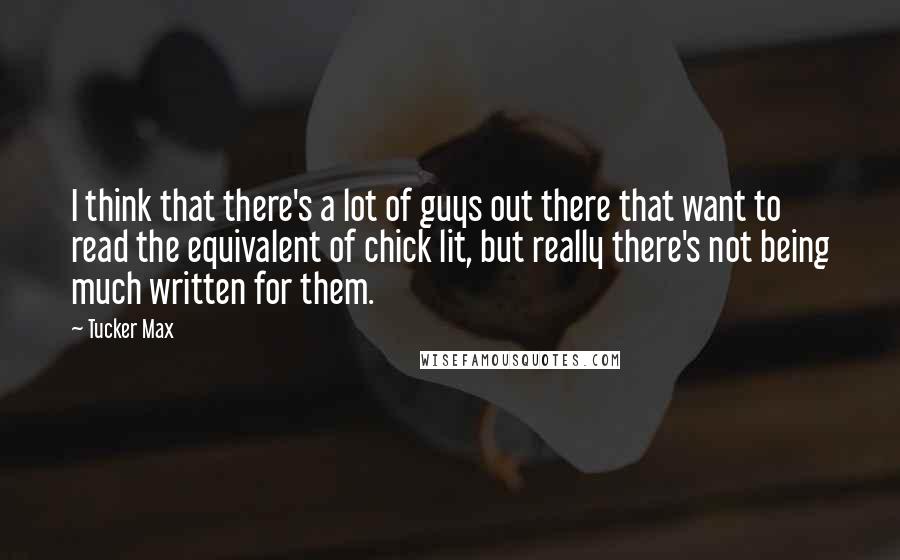 Tucker Max Quotes: I think that there's a lot of guys out there that want to read the equivalent of chick lit, but really there's not being much written for them.