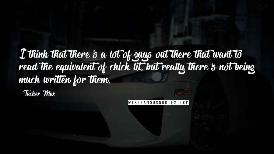 Tucker Max Quotes: I think that there's a lot of guys out there that want to read the equivalent of chick lit, but really there's not being much written for them.