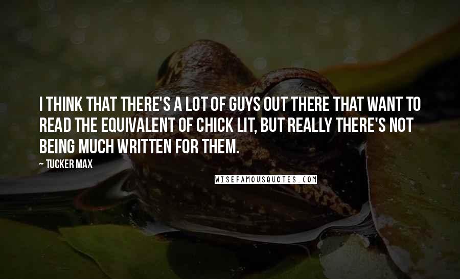 Tucker Max Quotes: I think that there's a lot of guys out there that want to read the equivalent of chick lit, but really there's not being much written for them.