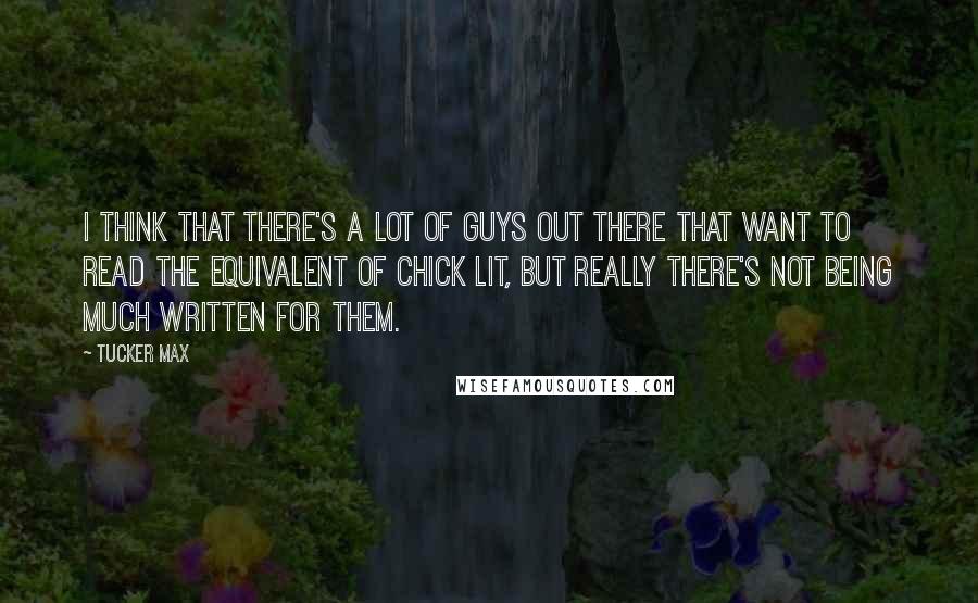 Tucker Max Quotes: I think that there's a lot of guys out there that want to read the equivalent of chick lit, but really there's not being much written for them.