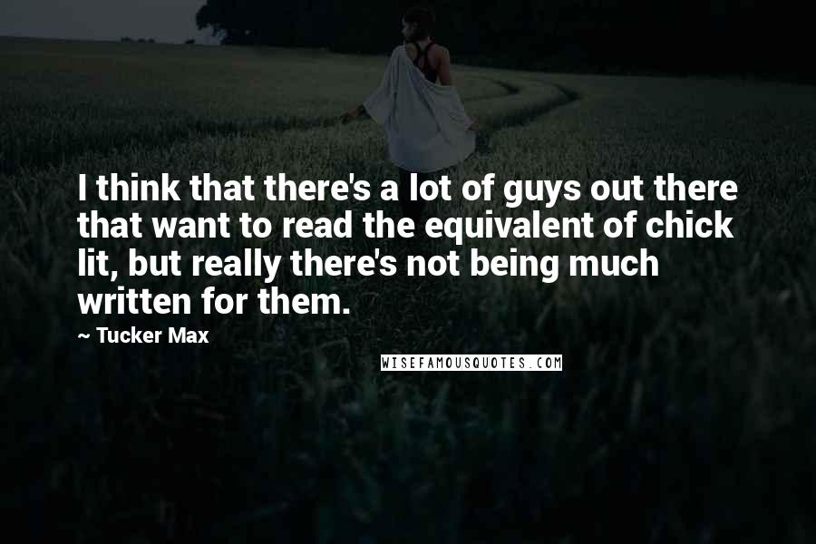 Tucker Max Quotes: I think that there's a lot of guys out there that want to read the equivalent of chick lit, but really there's not being much written for them.