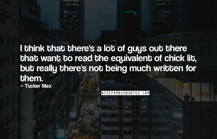 Tucker Max Quotes: I think that there's a lot of guys out there that want to read the equivalent of chick lit, but really there's not being much written for them.