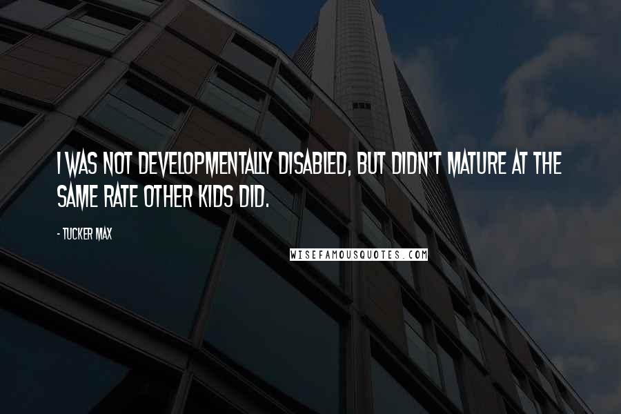 Tucker Max Quotes: I was not developmentally disabled, but didn't mature at the same rate other kids did.