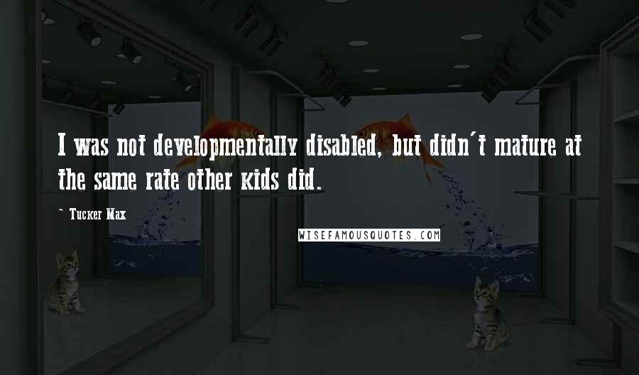 Tucker Max Quotes: I was not developmentally disabled, but didn't mature at the same rate other kids did.