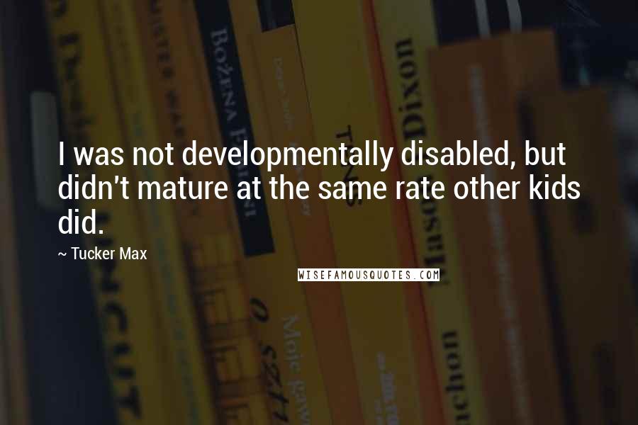 Tucker Max Quotes: I was not developmentally disabled, but didn't mature at the same rate other kids did.