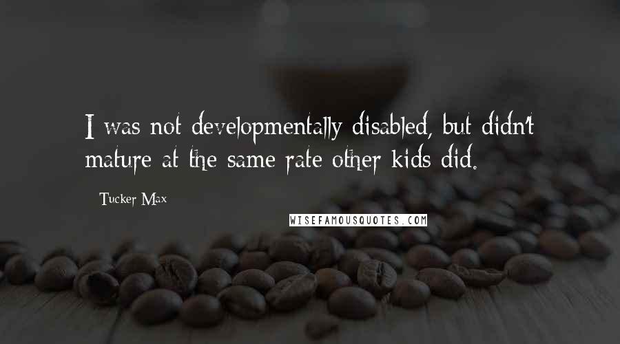 Tucker Max Quotes: I was not developmentally disabled, but didn't mature at the same rate other kids did.