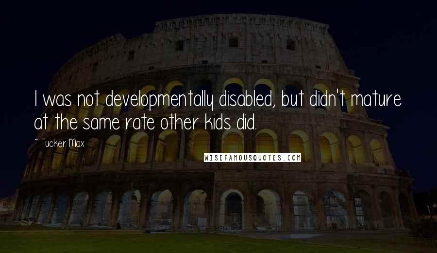 Tucker Max Quotes: I was not developmentally disabled, but didn't mature at the same rate other kids did.