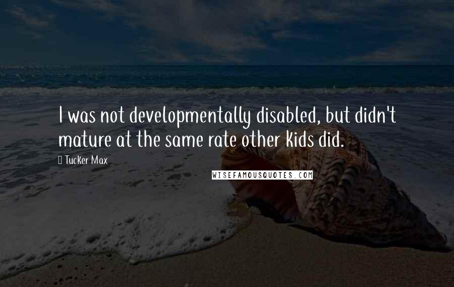 Tucker Max Quotes: I was not developmentally disabled, but didn't mature at the same rate other kids did.