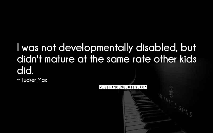 Tucker Max Quotes: I was not developmentally disabled, but didn't mature at the same rate other kids did.