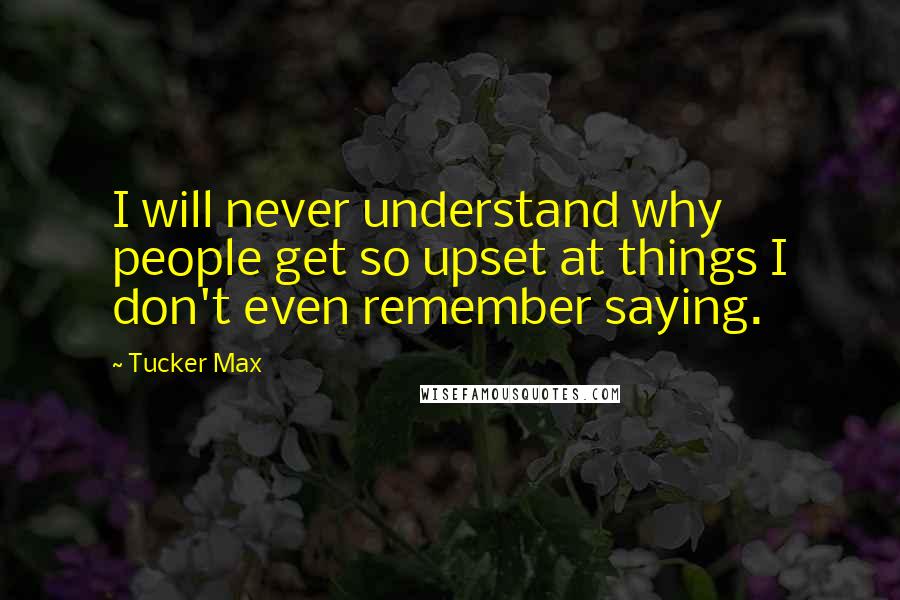 Tucker Max Quotes: I will never understand why people get so upset at things I don't even remember saying.