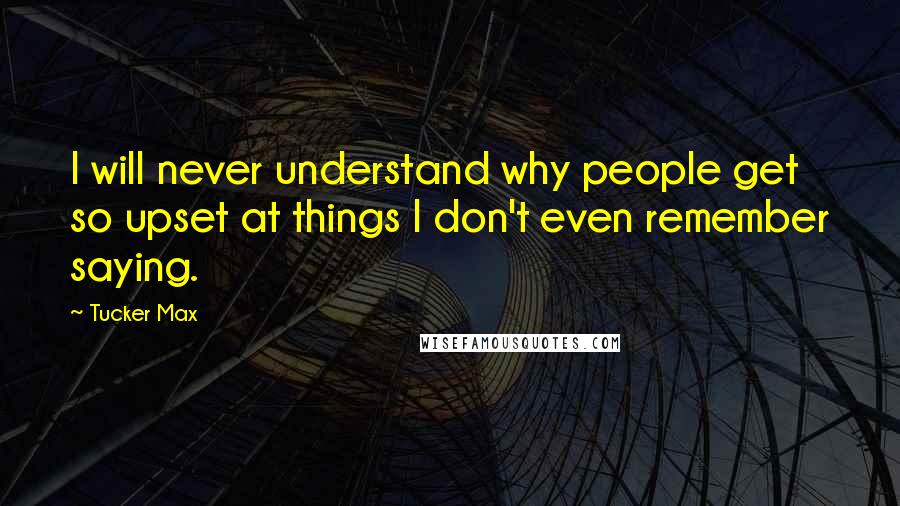 Tucker Max Quotes: I will never understand why people get so upset at things I don't even remember saying.