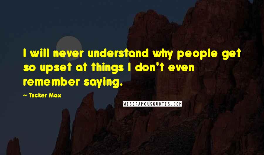 Tucker Max Quotes: I will never understand why people get so upset at things I don't even remember saying.