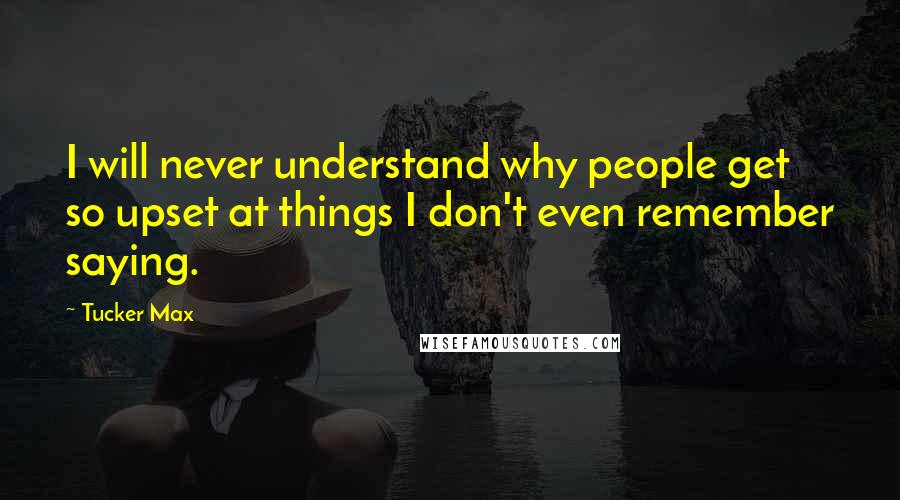 Tucker Max Quotes: I will never understand why people get so upset at things I don't even remember saying.