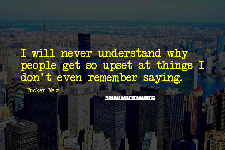 Tucker Max Quotes: I will never understand why people get so upset at things I don't even remember saying.