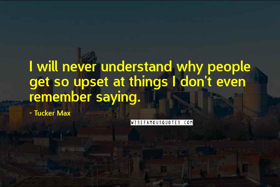 Tucker Max Quotes: I will never understand why people get so upset at things I don't even remember saying.