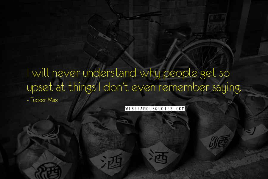 Tucker Max Quotes: I will never understand why people get so upset at things I don't even remember saying.