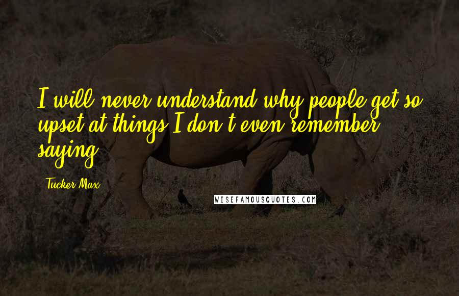 Tucker Max Quotes: I will never understand why people get so upset at things I don't even remember saying.