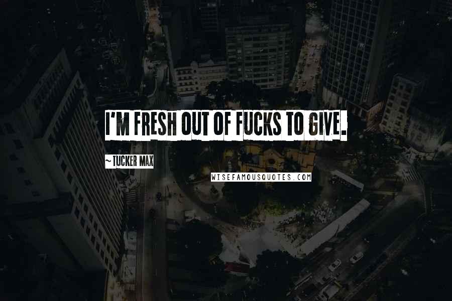 Tucker Max Quotes: I'm fresh out of fucks to give.
