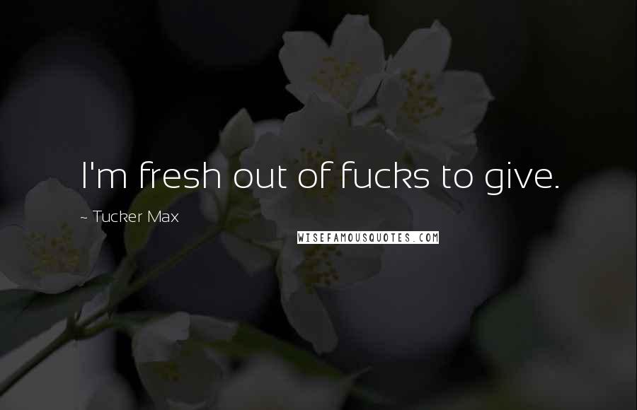 Tucker Max Quotes: I'm fresh out of fucks to give.