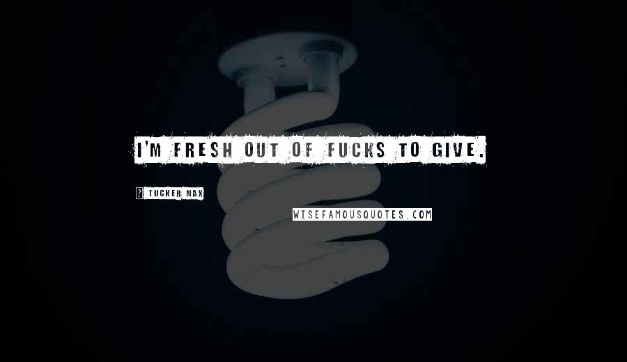 Tucker Max Quotes: I'm fresh out of fucks to give.