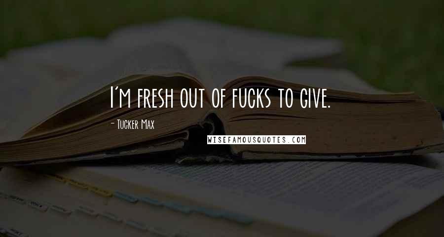 Tucker Max Quotes: I'm fresh out of fucks to give.